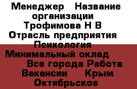 Менеджер › Название организации ­ Трофимова Н.В › Отрасль предприятия ­ Психология › Минимальный оклад ­ 15 000 - Все города Работа » Вакансии   . Крым,Октябрьское